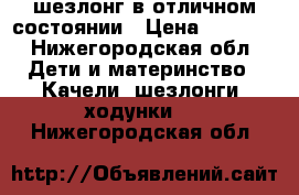 шезлонг в отличном состоянии › Цена ­ 2 700 - Нижегородская обл. Дети и материнство » Качели, шезлонги, ходунки   . Нижегородская обл.